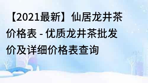 【2023最新】仙居龙井茶价格表 - 优质龙井茶批发价及详细价格表查询