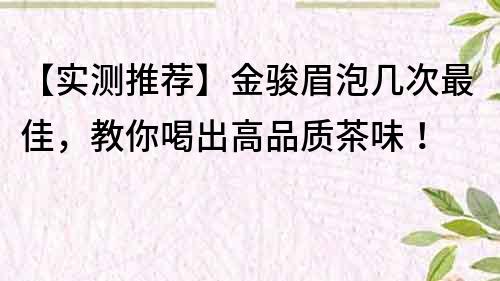 【实测推荐】金骏眉泡几次最佳，教你喝出高品质茶味！