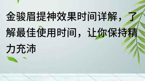 金骏眉提神效果时间详解，了解最佳使用时间，让你保持精力充沛