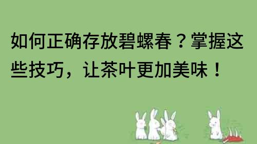 如何正确存放碧螺春？掌握这些技巧，让茶叶更加美味！