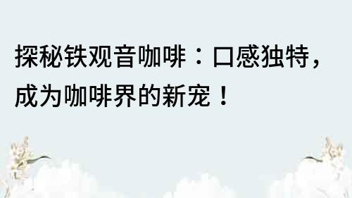 探秘铁观音咖啡：口感独特，成为咖啡界的新宠！