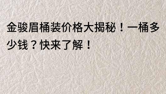 金骏眉桶装价格大揭秘！一桶多少钱？快来了解！