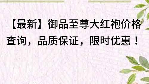 【最新】御品至尊大红袍价格查询，品质保证，限时优惠！