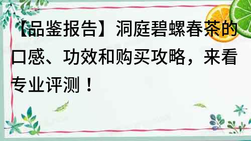 【品鉴报告】洞庭碧螺春茶的口感、功效和购买攻略，来看专业评测！