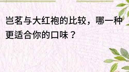 岂茗与大红袍的比较，哪一种更适合你的口味？