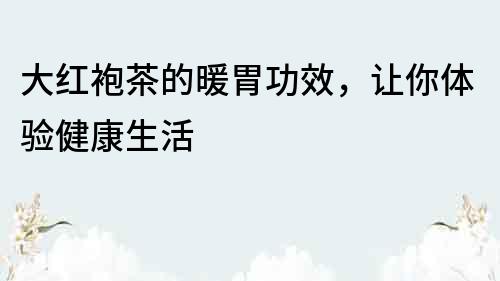 大红袍茶的暖胃功效，让你体验健康生活