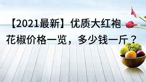 【2023最新】优质大红袍花椒价格一览，多少钱一斤？