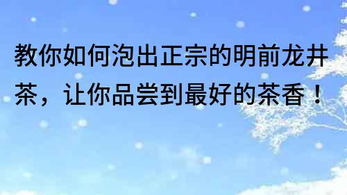 教你如何泡出正宗的明前龙井茶，让你品尝到最好的茶香！