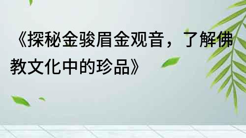 《探秘金骏眉金观音，了解佛教文化中的珍品》