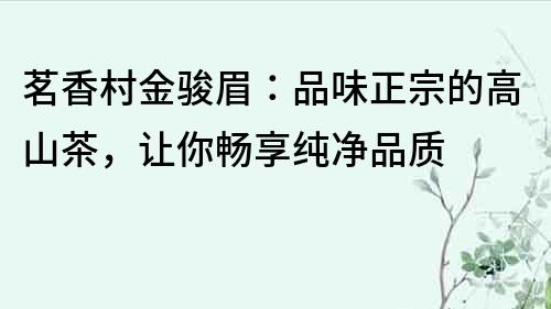 茗香村金骏眉：品味正宗的高山茶，让你畅享纯净品质