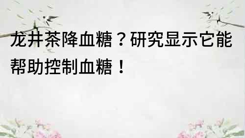 龙井茶降血糖？研究显示它能帮助控制血糖！