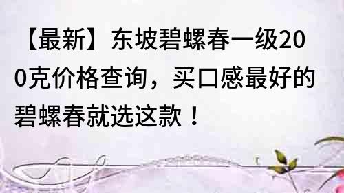 【最新】东坡碧螺春一级200克价格查询，买口感最好的碧螺春就选这款！