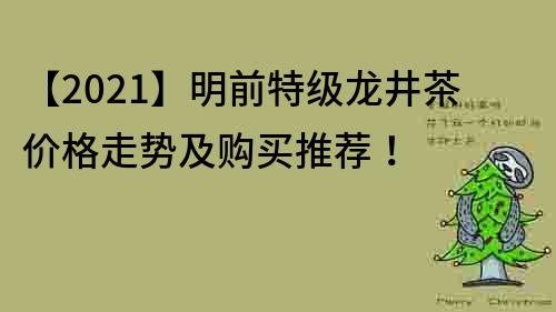 【2021】明前特级龙井茶价格走势及购买推荐！