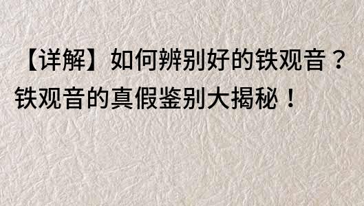 【详解】如何辨别好的铁观音？铁观音的真假鉴别大揭秘！