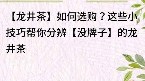 【龙井茶】如何选购？这些小技巧帮你分辨【没牌子】的龙井茶