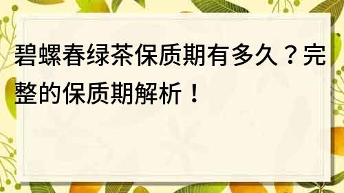 碧螺春绿茶保质期有多久？完整的保质期解析！