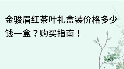 金骏眉红茶叶礼盒装价格多少钱一盒？购买指南！