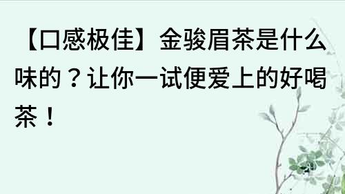 【口感极佳】金骏眉茶是什么味的？让你一试便爱上的好喝茶！