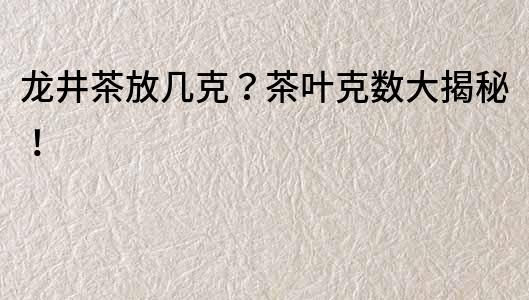 龙井茶放几克？茶叶克数大揭秘！