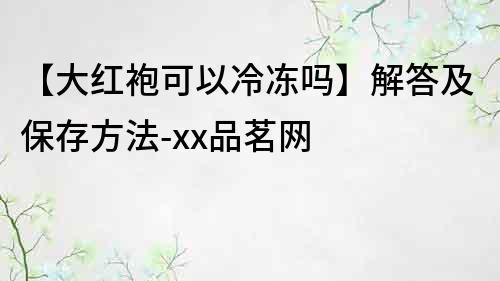 【大红袍可以冷冻吗】解答及保存方法-xx品茗网