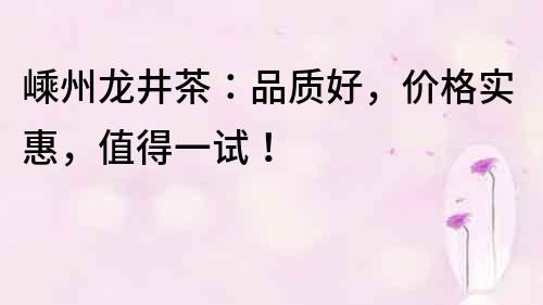 嵊州龙井茶：品质好，价格实惠，值得一试！