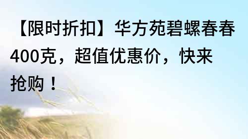 【限时折扣】华方苑碧螺春春400克，超值优惠价，快来抢购！