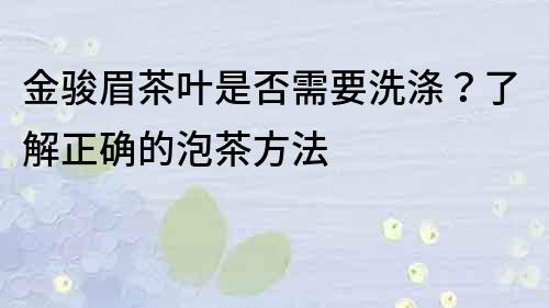 金骏眉茶叶是否需要洗涤？了解正确的泡茶方法