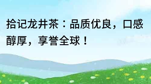 拾记龙井茶：品质优良，口感醇厚，享誉全球！