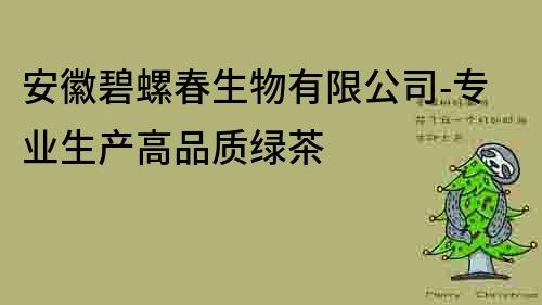 安徽碧螺春生物有限公司-专业生产高品质绿茶