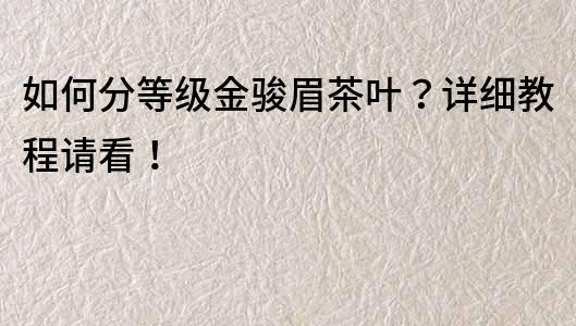 如何分等级金骏眉茶叶？详细教程请看！