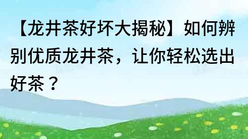 【龙井茶好坏大揭秘】如何辨别优质龙井茶，让你轻松选出好茶？