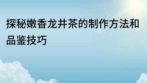 探秘嫩香龙井茶的制作方法和品鉴技巧