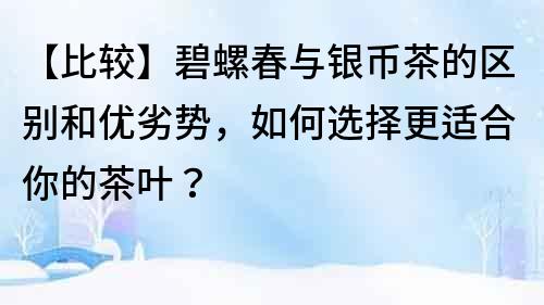 【比较】碧螺春与银币茶的区别和优劣势，如何选择更适合你的茶叶？