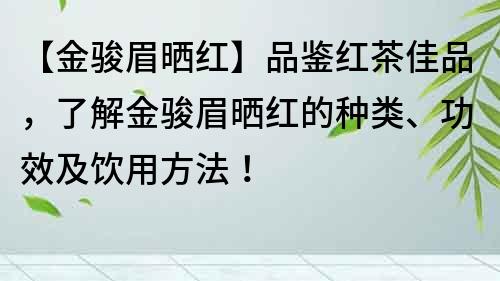 【金骏眉晒红】品鉴红茶佳品，了解金骏眉晒红的种类、功效及饮用方法！