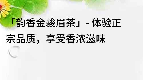 「韵香金骏眉茶」- 体验正宗品质，享受香浓滋味