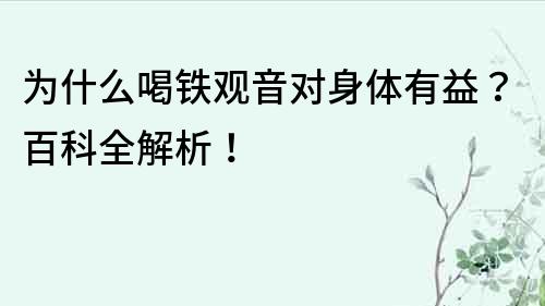 为什么喝铁观音对身体有益？百科全解析！