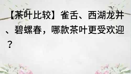 【茶叶比较】雀舌、西湖龙井、碧螺春，哪款茶叶更受欢迎？