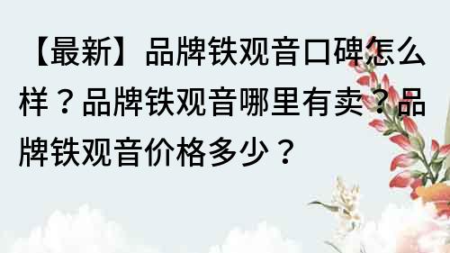 【最新】品牌铁观音口碑怎么样？品牌铁观音哪里有卖？品牌铁观音价格多少？