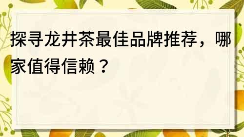 探寻龙井茶最佳品牌推荐，哪家值得信赖？