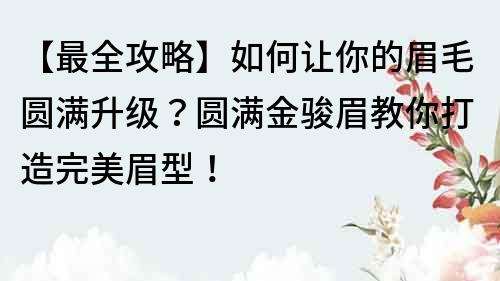 【最全攻略】如何让你的眉毛圆满升级？圆满金骏眉教你打造完美眉型！