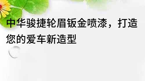 中华骏捷轮眉钣金喷漆，打造您的爱车新造型