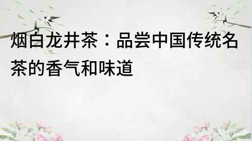 烟白龙井茶：品尝中国传统名茶的香气和味道