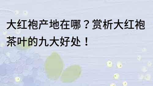 大红袍产地在哪？赏析大红袍茶叶的九大好处！