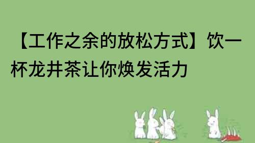 【工作之余的放松方式】饮一杯龙井茶让你焕发活力