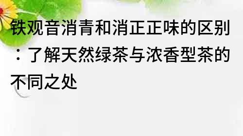 铁观音消青和消正正味的区别：了解天然绿茶与浓香型茶的不同之处