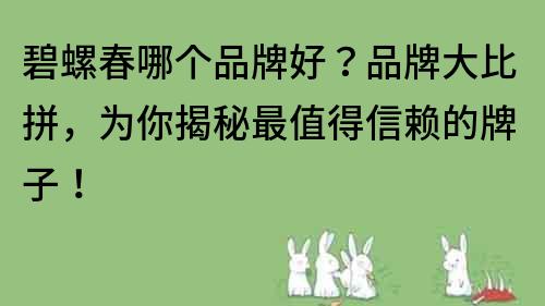 碧螺春哪个品牌好？品牌大比拼，为你揭秘最值得信赖的牌子！