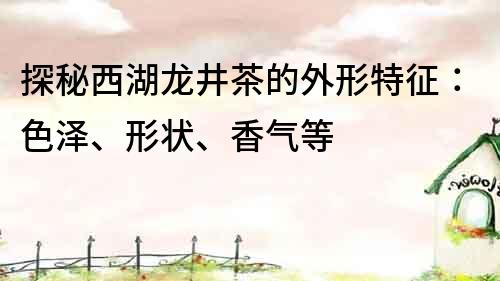 探秘西湖龙井茶的外形特征：色泽、形状、香气等