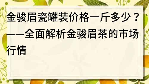 金骏眉瓷罐装价格一斤多少？——全面解析金骏眉茶的市场行情