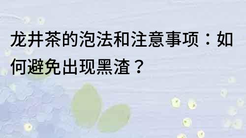 龙井茶的泡法和注意事项：如何避免出现黑渣？