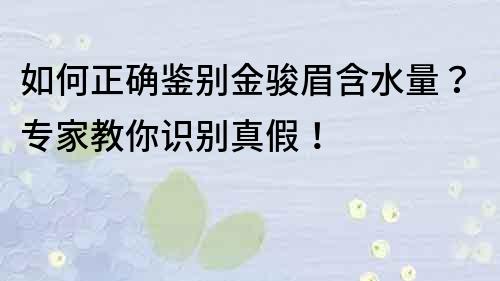 如何正确鉴别金骏眉含水量？专家教你识别真假！